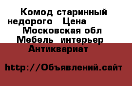 Комод старинный недорого › Цена ­ 3 000 - Московская обл. Мебель, интерьер » Антиквариат   